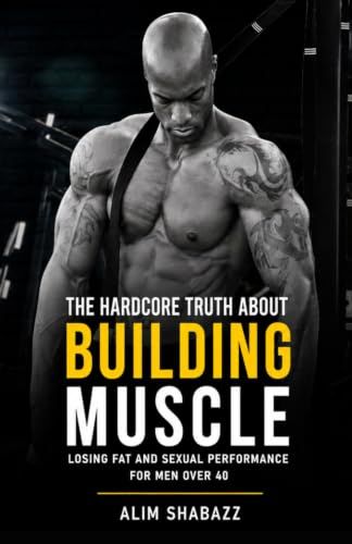 The Hardcore Truth About Building Muscle, Losing Fat and Sexual Performance for Men Over 40: Unlock the Secrets to Optimal Fitness and Health: Practical Advice Based on Latest Research and Extensive