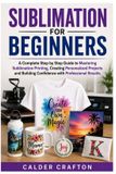Sublimation Libri GmbH Sublimation for Beginners: A Complete Step by Step Guide to Mastering Sublimation Printing, Creating Personalized Projects and Building Confidence with Professional Results
