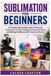 Sublimation Libri GmbH Sublimation for Beginners: A Complete Step by Step Guide to Mastering Sublimation Printing, Creating Personalized Projects and Building Confidence with Professional Results