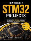 How STM32 How to Build STM32 Projects: A Complete Guide Made Easy for Beginners to Master ARM Cortex-M Embedded Programming and Real-Time Systems