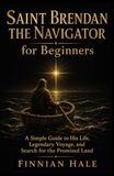 Saint Brendan the Navigator for Beginners: A Simple Guide to His Life, Legendary Voyage, and Search for the Promised Land
