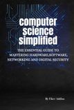 COMPUTER SCIENCE SIMPLIFIED: The Essential Guide to Mastering Hardware, Software, Networking and Digital Security