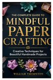 THE COMPLETE GUIDE TO MINDFUL PAPER CRAFTING: Creative Techniques for Beautiful Handmade Projects