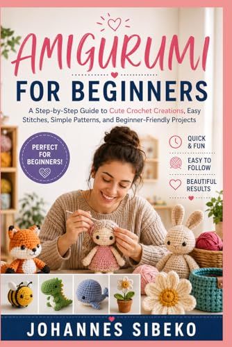 AMIGURUMI FOR BEGINNERS: A Step-by-Step Guide to Cute Crochet Creations, Easy Stitches, Simple Patterns, and Beginner-Friendly Projects