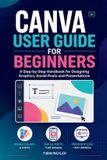 Canva Canva User Guide for Beginners: A Step-by-Step Handbook for Designing Graphics, Social Posts and Presentations