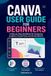 Canva Canva User Guide for Beginners: A Step-by-Step Handbook for Designing Graphics, Social Posts and Presentations