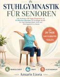 STUHLGYMNASTIK FÜR SENIOREN: Das illustrierte 28-Tage-Programm mit 10-Minuten-Übungen für Einsteiger ab 60 – für mehr Beweglichkeit, Kraft und Gleichgewicht zu Hause