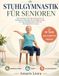 STUHLGYMNASTIK FÜR SENIOREN: Das illustrierte 28-Tage-Programm mit 10-Minuten-Übungen für Einsteiger ab 60 – für mehr Beweglichkeit, Kraft und Gleichgewicht zu Hause