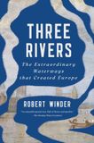 Three Rivers: The Extraordinary Waterways That Created Europe
