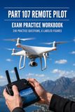 Part 107 Remote Pilot Exam Practice Workbook: Airspace, Weather, Regulations, and Operations with 240 Practice Questions for the Small Unmanned Aircraft Knowledge Test