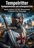 Tempelritter: Bankgeheimnisse und verborgenes Erbe: Macht, Mythos und das ökonomische Fundament der Kreuzzüge