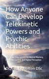 How Anyone Can Develop Telekinetic Powers and Psychic Abilities: A Step-by-Step System for Mental Mastery, Energetic Control, and Higher Perception