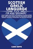 SCOTTISH GAELIC LANGUAGE FOR ADULT BEGINNERS: Learn to Speak, Read, Write, and Understand Everyday Scottish Gaelic with Practical Lessons, Real-Life ... Pronunciation, and Interactive Exercises