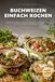 Buchweizen: Buchweizen einfach kochen: Über 80 unkomplizierte Rezepte mit Buchweizen– vom Frühstück bis zum Abendessen, in unter 30 Minuten auf dem Tisch