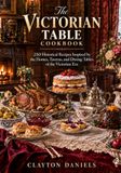 The Victorian Table Cookbook: 250 Historical Recipes Inspired by the Homes, Taverns, and Dining Tables of the Victorian Era