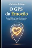 O GPS da Emoção: Como Liderar Seus Sentimentos e Mudar o Curso de Sua Vida