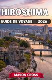 HIROSHIMA GUIDE DE VOYAGE 2026: Le phare de la paix du Japon. Une ville renaissante au-delà de toute imagination. Découvrez l'esprit, la beauté et l'héritage d'Hiroshima.