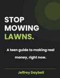 STOP MOWING LAWNS: A teen guide to making real money, right now.