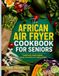 AFRICAN AIR FRYER COOKBOOK FOR SENIORS