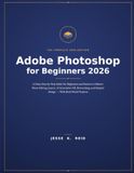 Adobe Photoshop for Beginners 2026: A Clear, Step-by-Step Guide for Beginners and Seniors to Master Photo Editing, Layers, AI Generative Fill, Retouching, and Graphic Design — With Real-World Projects
