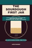 The Sourdough First Jar: A 30-Day Beginner Guide to Starter Care, First Loaves, Discard Uses, Troubleshooting, and Small-Batch Baking