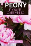 PEONY FLOWER GARDENING: STEP BY STEP BEGINNERS GUIDE TO GROWING, CARING AND HARVESTING
