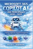 Microsoft 365 Copilot Ai Per Principianti 2026 – 2027: La guida completa per aumentare la produttività in Word, Excel, PowerPoint, Outlook e Teams