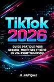 TIK TOK 2026: Guide Pratique pour Grandir, Monétiser et Bâtir un Vrai Projet Numérique