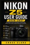Nikon Z5 User Guide 2026-2027: Master Full-Frame Mirrorless Photography with Easy Setup, Autofocus, Exposure Control, Video, Lens Choices, Wireless