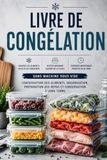 Livre de congélation: Conservation des aliments, organisation, préparation des repas et conservation à long terme sans machine sous vide pour légumes, fruits, viande et plats préparés