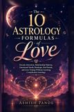 The 10 Astrology Formulas of Love: Decode Attraction, Relationship Patterns, Emotional Needs, Breakups, Soul Bonds, and Love Timing Without Learning Complicated Astrology