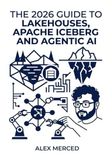The 2026 Guide to Lakehouses, Apache Iceberg and Agentic AI: A Hands-On Practitioner's Guide to Modern Data Architecture, Open Table Formats, and Intelligent Analytics