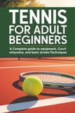 Tennis for Adult Beginners: A Complete Guide to Equipment, Court Etiquette, and Basic Stroke Techniques