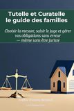Tutelle et Curatelle: le guide des familles pour protéger un parent âgé ou un proche handicapé sans être juriste