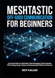Meshtastic Off-Grid Communication for Beginners: A Practical Guide to LoRa Radios, Mesh Messaging, Private Channels, GPS Tracking, Range Testing, and Communication Without Cell Service