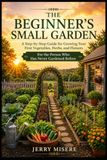 THE BEGINNER’S SMALL GARDEN: A Step-by-Step Guide for Growing Your First Vegetables, Herbs, and Flowers