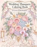 Wedding Bouquets Coloring Book: 24 Luxury Bridal Bouquet Designs: For Adults and Teens, Romantic Wedding Floral Arrangements