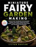 Miniature Fairy Garden Making: Step-by-Step Techniques for Designing Themed Container Landscapes with Dwarf Plants, Handcrafted Structures, and Decorative Accessories