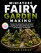 Miniature Fairy Garden Making: Step-by-Step Techniques for Designing Themed Container Landscapes with Dwarf Plants, Handcrafted Structures, and Decorative Accessories