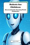 Robots Independently Published Robots for Children: Discovering the Future of Technology: An Exciting Journey into the World of Robotics for Young Minds Paperback