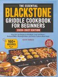The Blackstone The Essential Blackstone Griddle Cookbook for Beginners 2026-2027 Edition: Easy Flat Top Recipes for Breakfast, Lunch and Dinner | Backyard BBQs, Weeknight Meals, and Outdoor Cookouts Made Simple