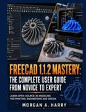 FreeCAD 1.1.2 Mastery: The Complete User Guide From Novice to Expert: Learn Open-source 3D Modeling for Printing, Engineering and Design