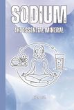 SODIUM THE ESSENTIAL MINERAL Important Information About Sodium and Possible Deficiency but Also Balanced Intake: For Teens, Adults and Seniors