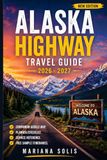 ALASKA HIGHWAY TRAVEL GUIDE 2026 - 2027: The Ultimate Road Trip Planner with Scenic Routes, Local Tips, Detailed Maps, Flexible Itineraries, Wild Highlights and Essential Travel Advice (New Edition)