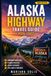 ALASKA HIGHWAY TRAVEL GUIDE 2026 - 2027: The Ultimate Road Trip Planner with Scenic Routes, Local Tips, Detailed Maps, Flexible Itineraries, Wild Highlights and Essential Travel Advice (New Edition)
