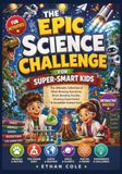 THE EPIC SCIENCE CHALLENGE FOR SUPER-SMART KIDS: The Ultimate Collection of Mind-Blowing Questions, Brain-Bending Puzzles, Amazing Experiments & Incredible Science Facts