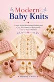 Modern Baby Knits: Create Stylish Handmade Clothing and Cozy Accessories for Babies with Easy-to-Follow Patterns