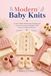 Modern Baby Knits: Create Stylish Handmade Clothing and Cozy Accessories for Babies with Easy-to-Follow Patterns