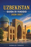 UZBEKISTAN GUIDA DI VIAGGIO 2026-2027: Una guida pratica a Samarcanda, Bukhara, Khiva, Tashkent, città della Via della Seta, cibo, cultura e pianificazione di viaggi