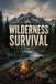 Wilderness Survival: A Practical Guide to Shelter, Water, Fire, Navigation, Signaling, and Staying Alive Until Help Arrives